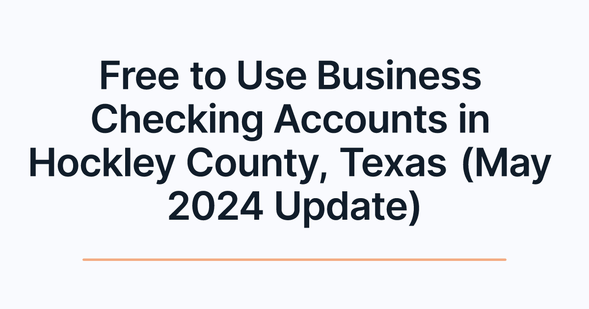 Free to Use Business Checking Accounts in Hockley County, Texas (May 2024 Update)
